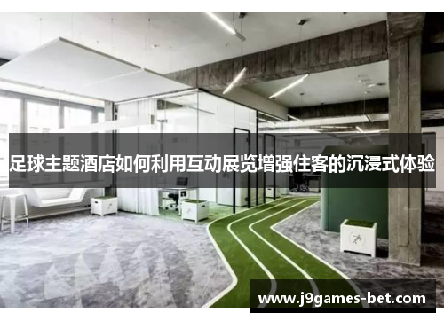 足球主题酒店如何利用互动展览增强住客的沉浸式体验