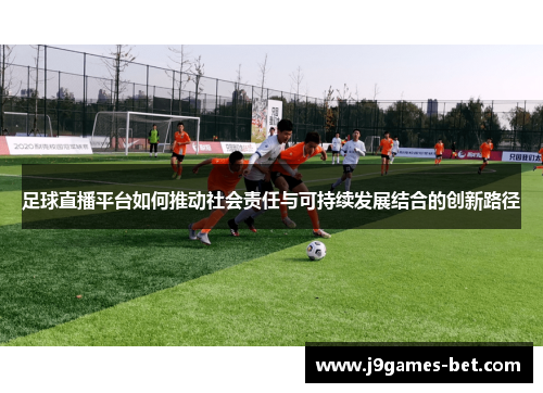 足球直播平台如何推动社会责任与可持续发展结合的创新路径